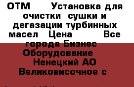 ОТМ-3000 Установка для очистки, сушки и дегазации турбинных масел › Цена ­ 111 - Все города Бизнес » Оборудование   . Ненецкий АО,Великовисочное с.